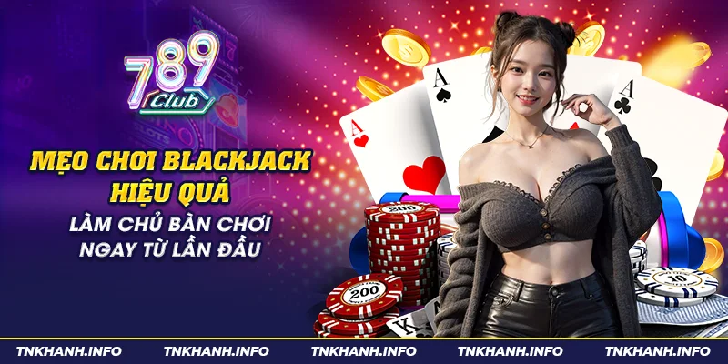 Mẹo chơi Blackjack hiệu quả: Làm chủ bàn chơi ngay từ lần đầu